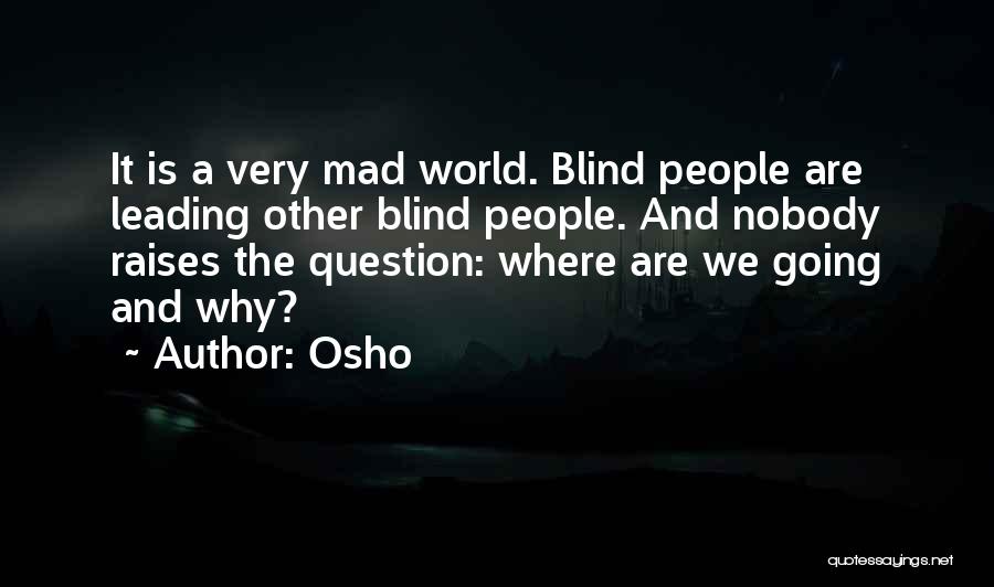 Osho Quotes: It Is A Very Mad World. Blind People Are Leading Other Blind People. And Nobody Raises The Question: Where Are