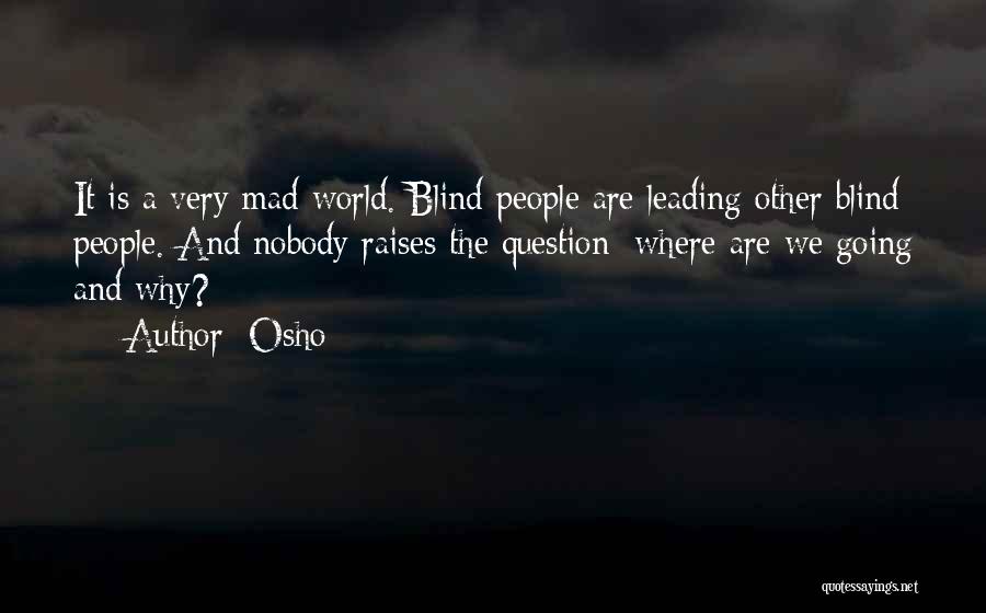 Osho Quotes: It Is A Very Mad World. Blind People Are Leading Other Blind People. And Nobody Raises The Question: Where Are