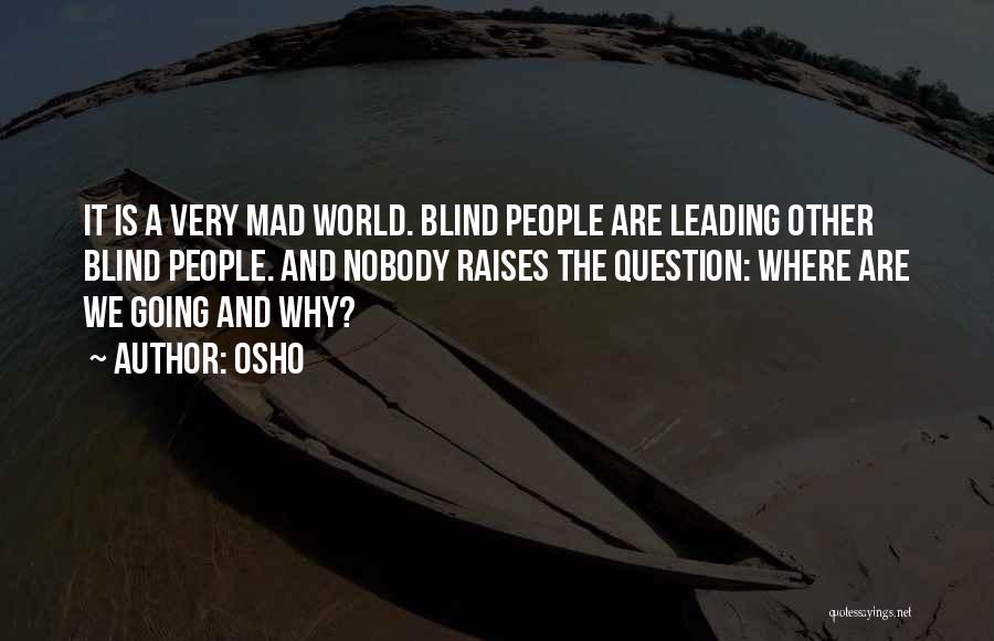 Osho Quotes: It Is A Very Mad World. Blind People Are Leading Other Blind People. And Nobody Raises The Question: Where Are