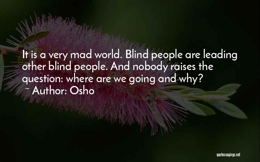 Osho Quotes: It Is A Very Mad World. Blind People Are Leading Other Blind People. And Nobody Raises The Question: Where Are