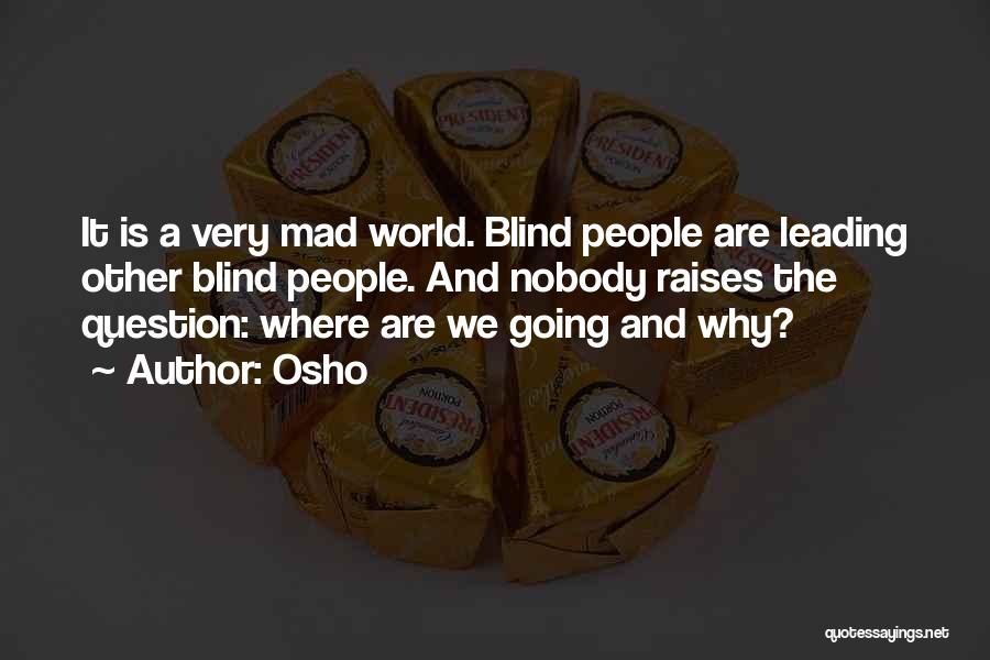 Osho Quotes: It Is A Very Mad World. Blind People Are Leading Other Blind People. And Nobody Raises The Question: Where Are