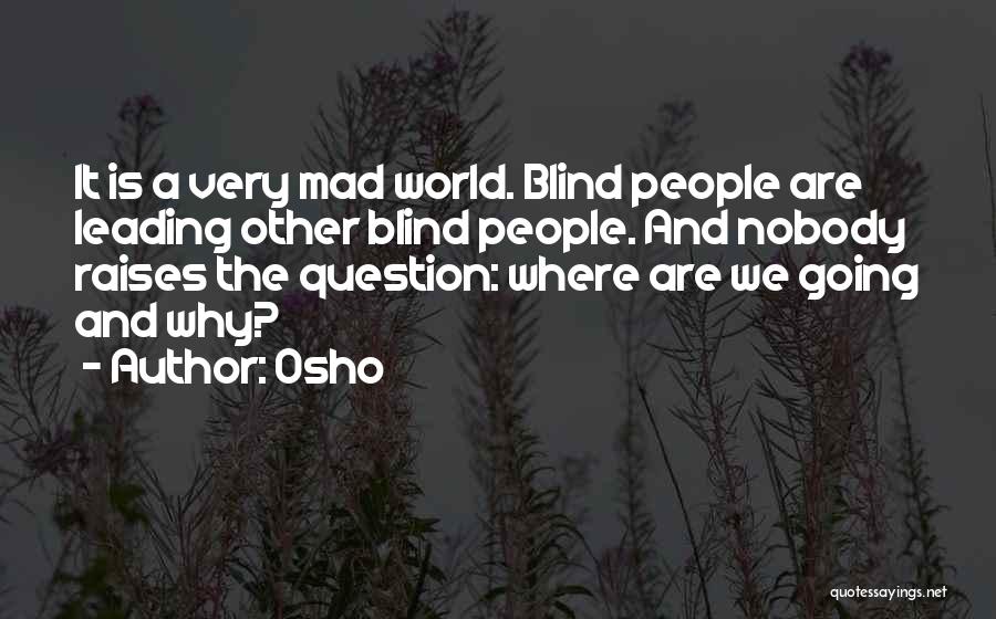 Osho Quotes: It Is A Very Mad World. Blind People Are Leading Other Blind People. And Nobody Raises The Question: Where Are