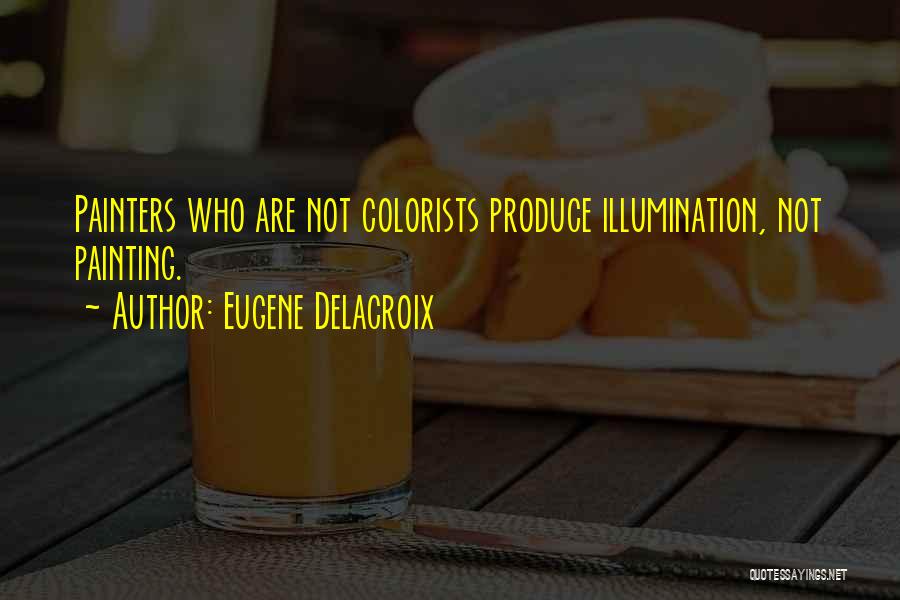 Eugene Delacroix Quotes: Painters Who Are Not Colorists Produce Illumination, Not Painting.