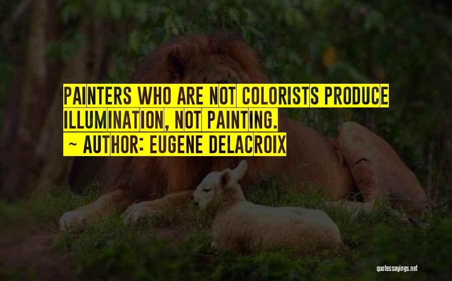 Eugene Delacroix Quotes: Painters Who Are Not Colorists Produce Illumination, Not Painting.