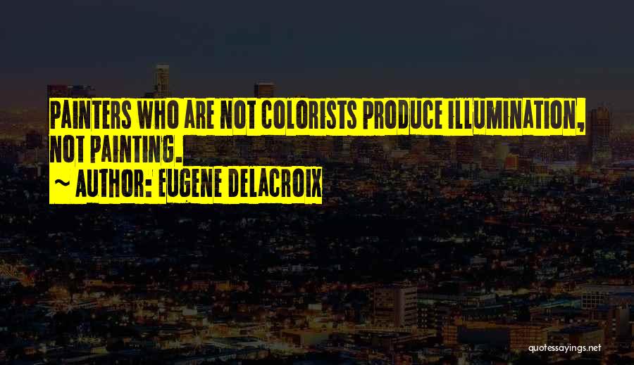 Eugene Delacroix Quotes: Painters Who Are Not Colorists Produce Illumination, Not Painting.