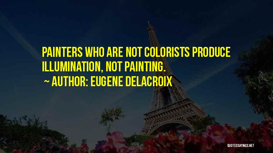 Eugene Delacroix Quotes: Painters Who Are Not Colorists Produce Illumination, Not Painting.