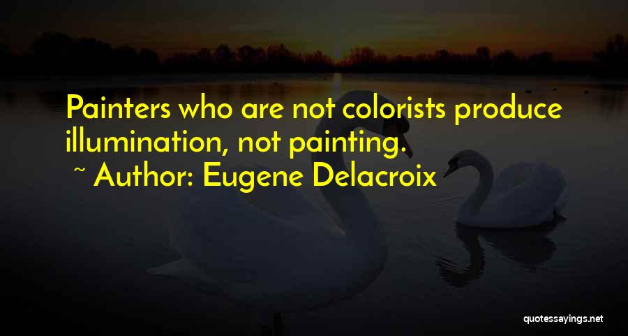 Eugene Delacroix Quotes: Painters Who Are Not Colorists Produce Illumination, Not Painting.