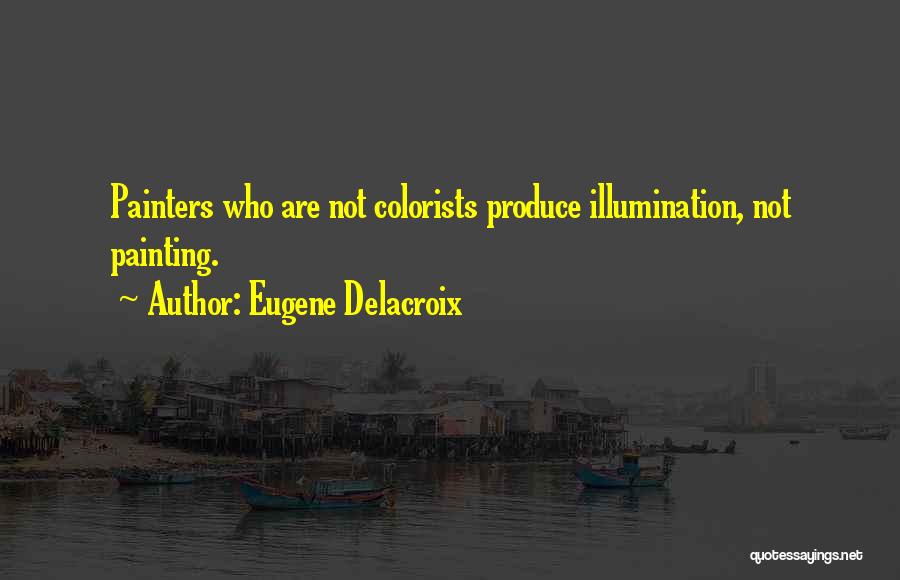 Eugene Delacroix Quotes: Painters Who Are Not Colorists Produce Illumination, Not Painting.