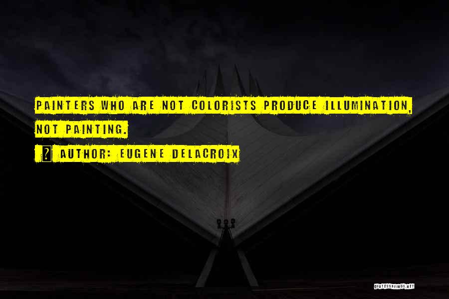 Eugene Delacroix Quotes: Painters Who Are Not Colorists Produce Illumination, Not Painting.