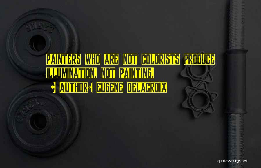 Eugene Delacroix Quotes: Painters Who Are Not Colorists Produce Illumination, Not Painting.