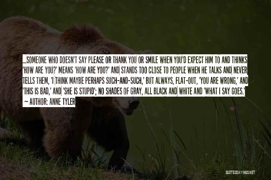 Anne Tyler Quotes: ...someone Who Doesn't Say Please Or Thank You Or Smile When You'd Expect Him To And Thinks 'how Are You?'