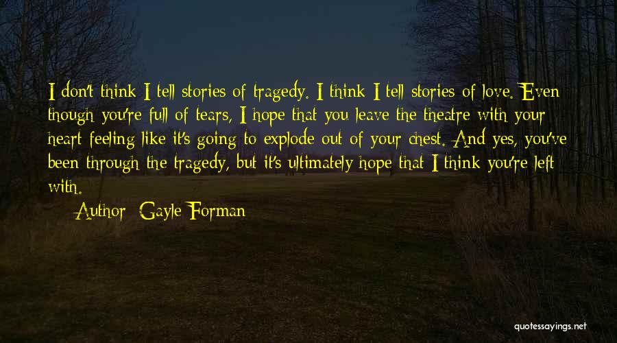 Gayle Forman Quotes: I Don't Think I Tell Stories Of Tragedy. I Think I Tell Stories Of Love. Even Though You're Full Of