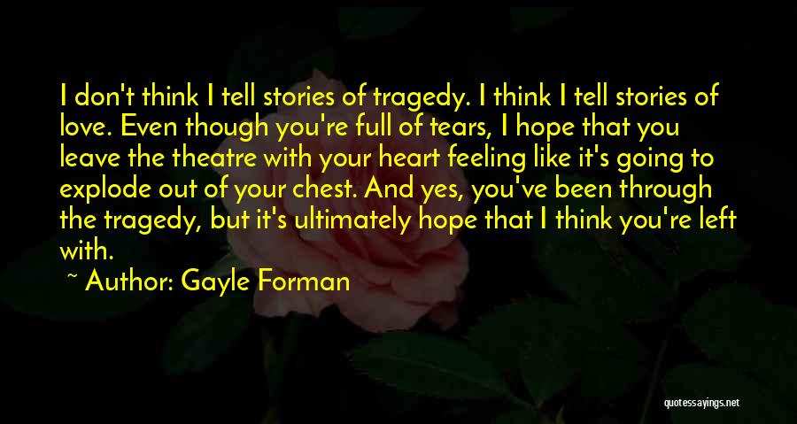 Gayle Forman Quotes: I Don't Think I Tell Stories Of Tragedy. I Think I Tell Stories Of Love. Even Though You're Full Of