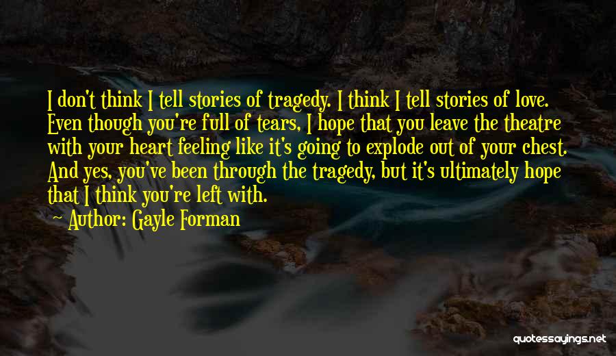 Gayle Forman Quotes: I Don't Think I Tell Stories Of Tragedy. I Think I Tell Stories Of Love. Even Though You're Full Of