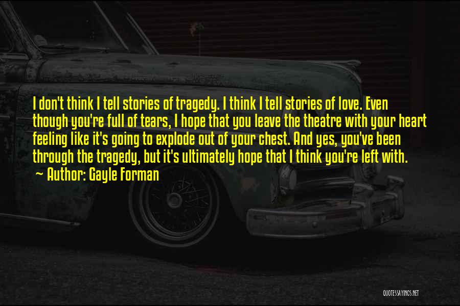 Gayle Forman Quotes: I Don't Think I Tell Stories Of Tragedy. I Think I Tell Stories Of Love. Even Though You're Full Of