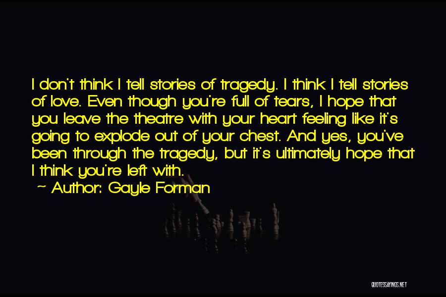 Gayle Forman Quotes: I Don't Think I Tell Stories Of Tragedy. I Think I Tell Stories Of Love. Even Though You're Full Of