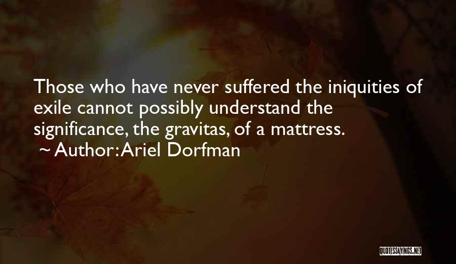 Ariel Dorfman Quotes: Those Who Have Never Suffered The Iniquities Of Exile Cannot Possibly Understand The Significance, The Gravitas, Of A Mattress.