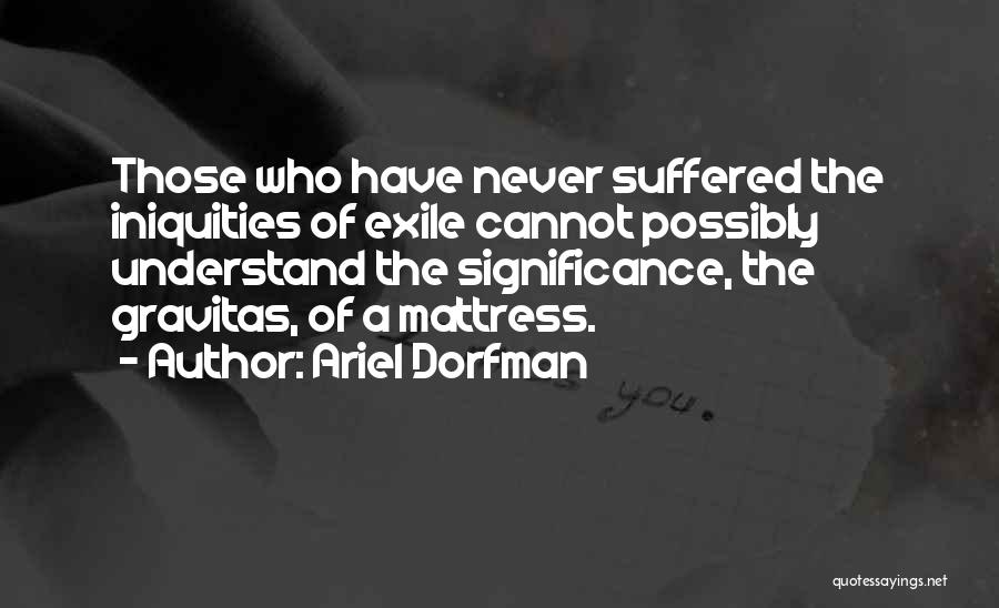 Ariel Dorfman Quotes: Those Who Have Never Suffered The Iniquities Of Exile Cannot Possibly Understand The Significance, The Gravitas, Of A Mattress.