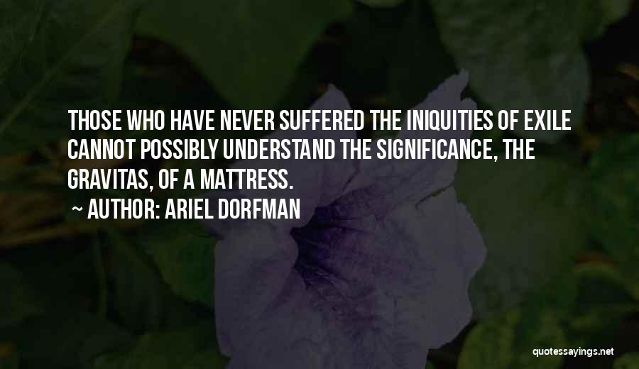 Ariel Dorfman Quotes: Those Who Have Never Suffered The Iniquities Of Exile Cannot Possibly Understand The Significance, The Gravitas, Of A Mattress.