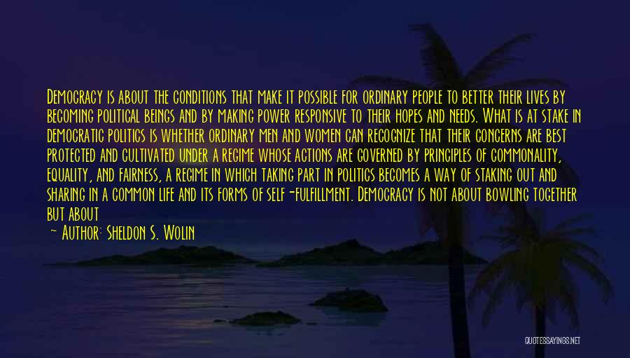 Sheldon S. Wolin Quotes: Democracy Is About The Conditions That Make It Possible For Ordinary People To Better Their Lives By Becoming Political Beings