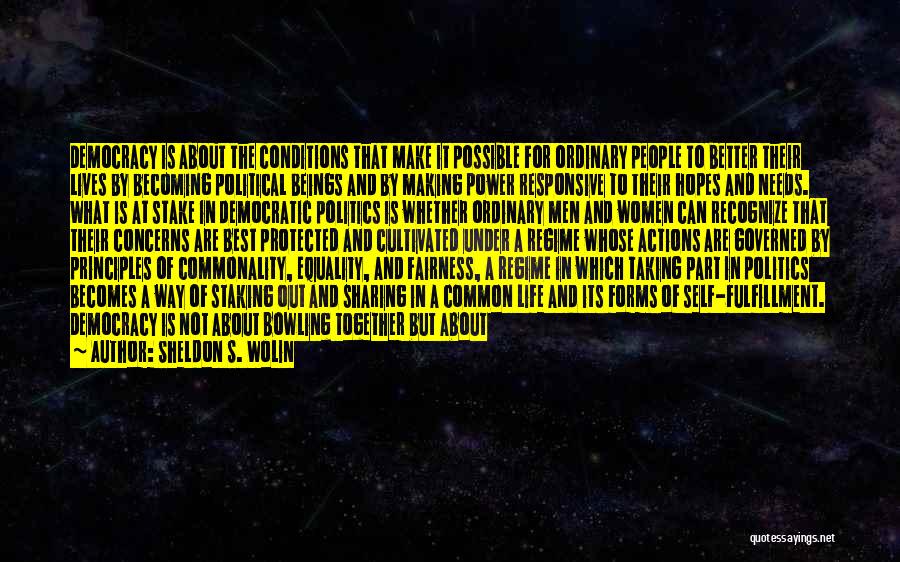 Sheldon S. Wolin Quotes: Democracy Is About The Conditions That Make It Possible For Ordinary People To Better Their Lives By Becoming Political Beings