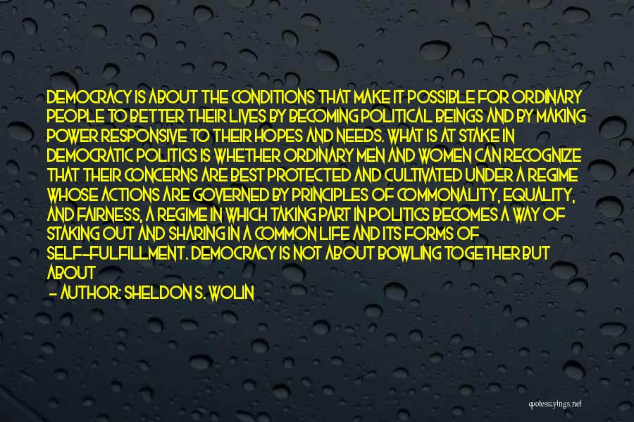 Sheldon S. Wolin Quotes: Democracy Is About The Conditions That Make It Possible For Ordinary People To Better Their Lives By Becoming Political Beings