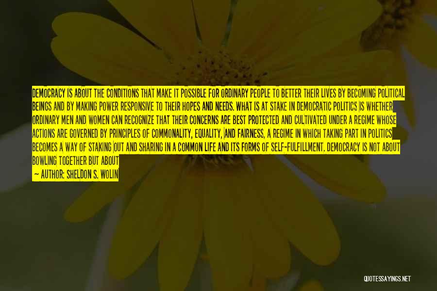 Sheldon S. Wolin Quotes: Democracy Is About The Conditions That Make It Possible For Ordinary People To Better Their Lives By Becoming Political Beings