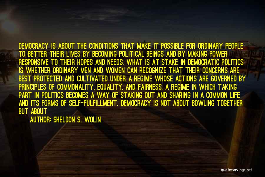 Sheldon S. Wolin Quotes: Democracy Is About The Conditions That Make It Possible For Ordinary People To Better Their Lives By Becoming Political Beings
