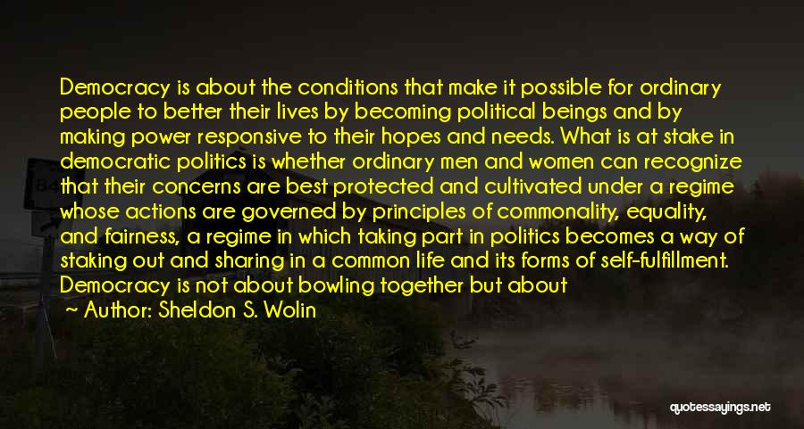 Sheldon S. Wolin Quotes: Democracy Is About The Conditions That Make It Possible For Ordinary People To Better Their Lives By Becoming Political Beings