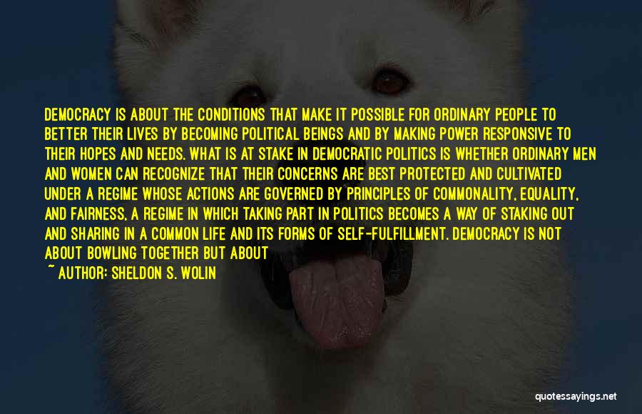 Sheldon S. Wolin Quotes: Democracy Is About The Conditions That Make It Possible For Ordinary People To Better Their Lives By Becoming Political Beings