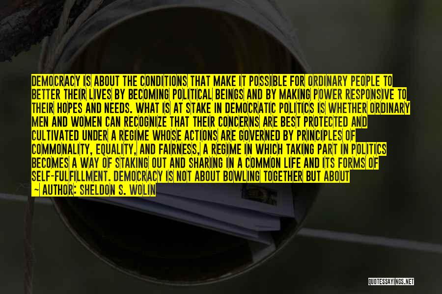 Sheldon S. Wolin Quotes: Democracy Is About The Conditions That Make It Possible For Ordinary People To Better Their Lives By Becoming Political Beings