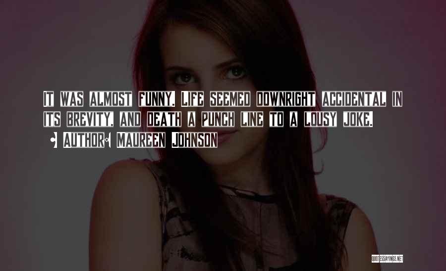 Maureen Johnson Quotes: It Was Almost Funny. Life Seemed Downright Accidental In Its Brevity, And Death A Punch Line To A Lousy Joke.