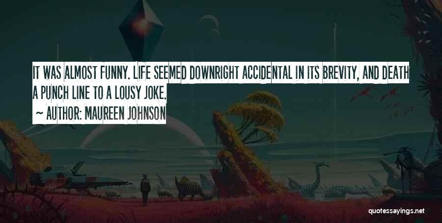 Maureen Johnson Quotes: It Was Almost Funny. Life Seemed Downright Accidental In Its Brevity, And Death A Punch Line To A Lousy Joke.