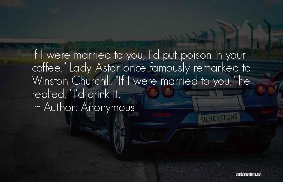 Anonymous Quotes: If I Were Married To You, I'd Put Poison In Your Coffee, Lady Astor Once Famously Remarked To Winston Churchill.