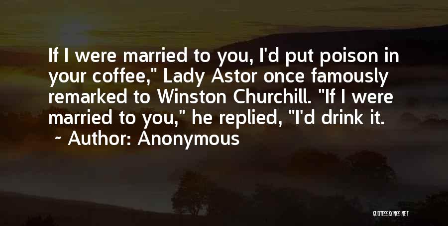 Anonymous Quotes: If I Were Married To You, I'd Put Poison In Your Coffee, Lady Astor Once Famously Remarked To Winston Churchill.