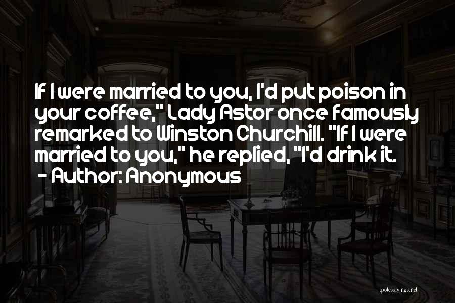 Anonymous Quotes: If I Were Married To You, I'd Put Poison In Your Coffee, Lady Astor Once Famously Remarked To Winston Churchill.