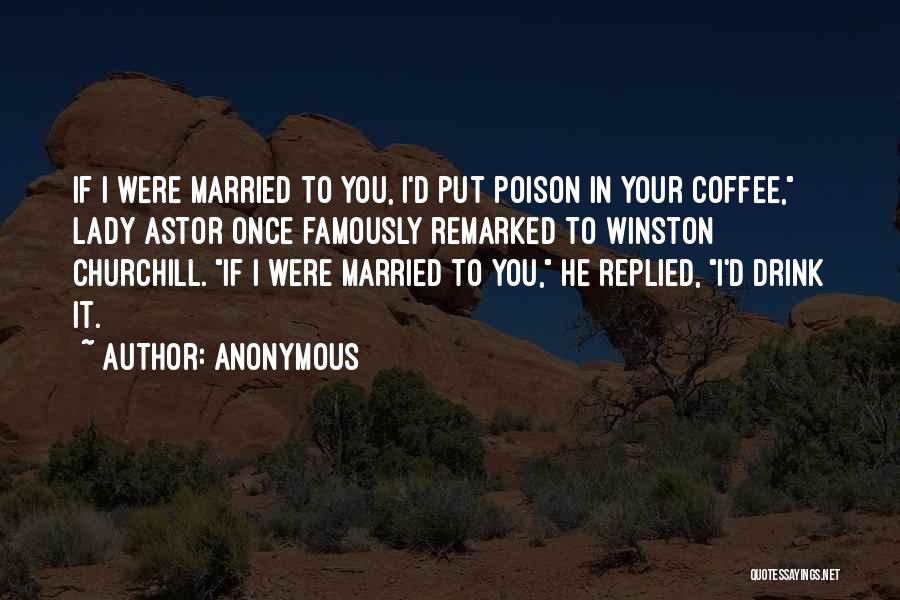 Anonymous Quotes: If I Were Married To You, I'd Put Poison In Your Coffee, Lady Astor Once Famously Remarked To Winston Churchill.