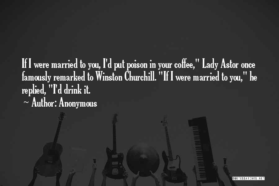 Anonymous Quotes: If I Were Married To You, I'd Put Poison In Your Coffee, Lady Astor Once Famously Remarked To Winston Churchill.