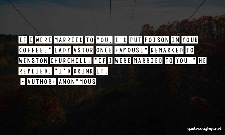 Anonymous Quotes: If I Were Married To You, I'd Put Poison In Your Coffee, Lady Astor Once Famously Remarked To Winston Churchill.