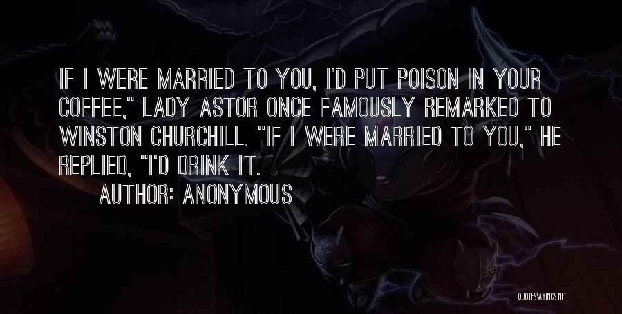 Anonymous Quotes: If I Were Married To You, I'd Put Poison In Your Coffee, Lady Astor Once Famously Remarked To Winston Churchill.