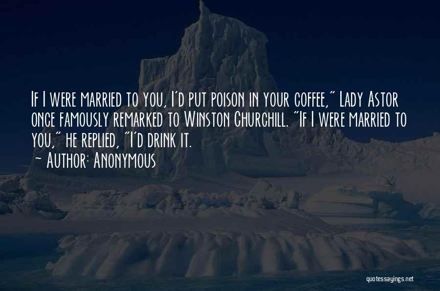 Anonymous Quotes: If I Were Married To You, I'd Put Poison In Your Coffee, Lady Astor Once Famously Remarked To Winston Churchill.