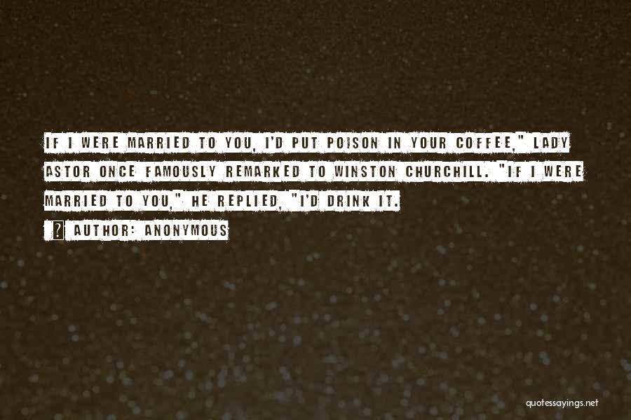 Anonymous Quotes: If I Were Married To You, I'd Put Poison In Your Coffee, Lady Astor Once Famously Remarked To Winston Churchill.