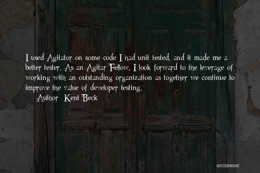 Kent Beck Quotes: I Used Agitator On Some Code I Had Unit-tested, And It Made Me A Better Tester. As An Agitar Fellow,