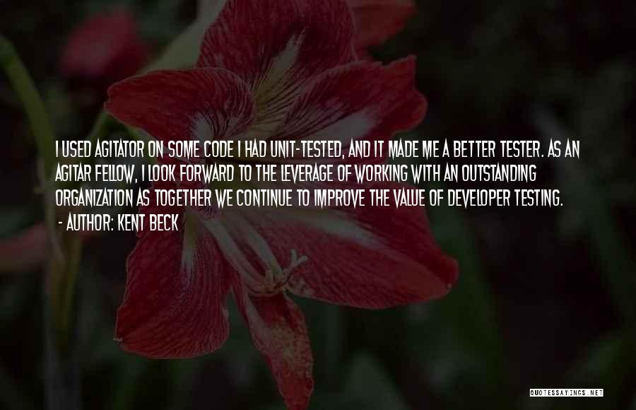 Kent Beck Quotes: I Used Agitator On Some Code I Had Unit-tested, And It Made Me A Better Tester. As An Agitar Fellow,