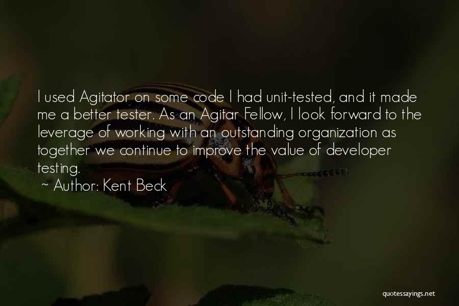 Kent Beck Quotes: I Used Agitator On Some Code I Had Unit-tested, And It Made Me A Better Tester. As An Agitar Fellow,