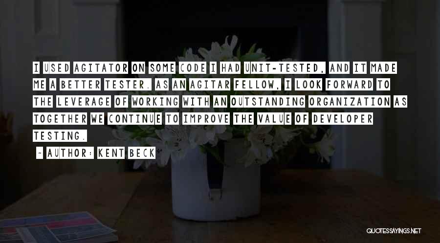 Kent Beck Quotes: I Used Agitator On Some Code I Had Unit-tested, And It Made Me A Better Tester. As An Agitar Fellow,