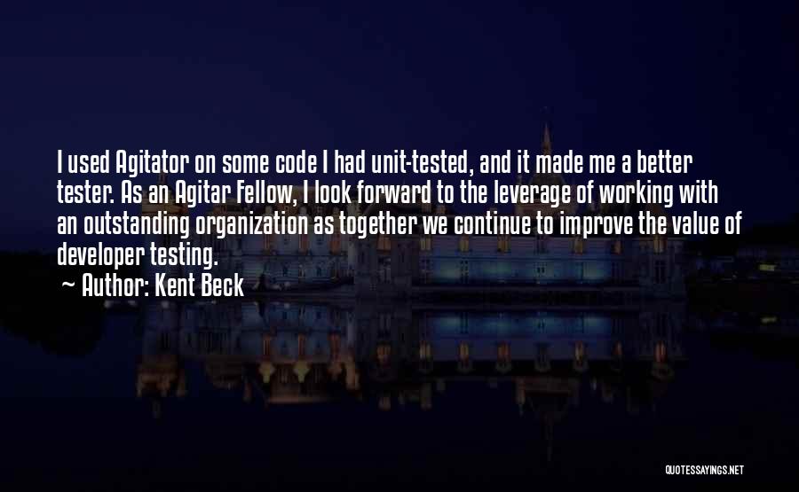 Kent Beck Quotes: I Used Agitator On Some Code I Had Unit-tested, And It Made Me A Better Tester. As An Agitar Fellow,