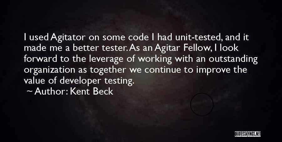 Kent Beck Quotes: I Used Agitator On Some Code I Had Unit-tested, And It Made Me A Better Tester. As An Agitar Fellow,