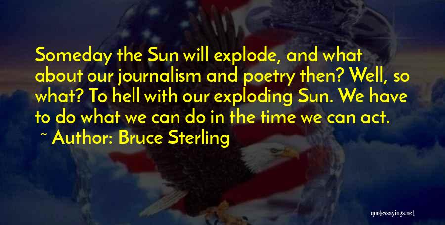 Bruce Sterling Quotes: Someday The Sun Will Explode, And What About Our Journalism And Poetry Then? Well, So What? To Hell With Our