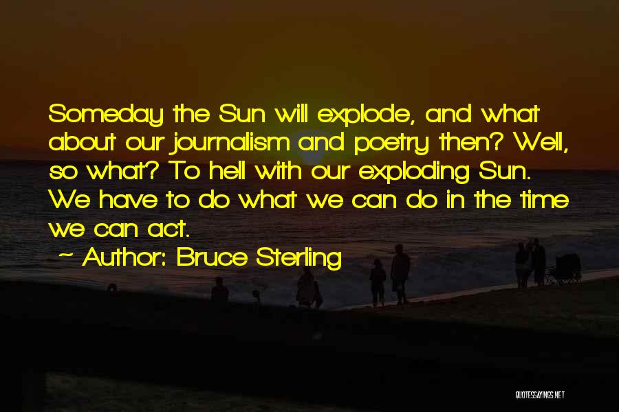 Bruce Sterling Quotes: Someday The Sun Will Explode, And What About Our Journalism And Poetry Then? Well, So What? To Hell With Our